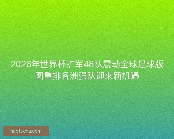 2026年世界杯扩军48队震动全球足球版图重排各洲强队迎来新机遇