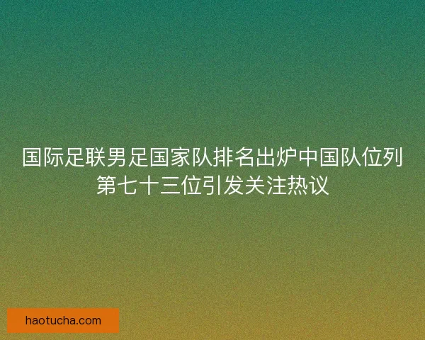 国际足联男足国家队排名出炉中国队位列第七十三位引发关注热议