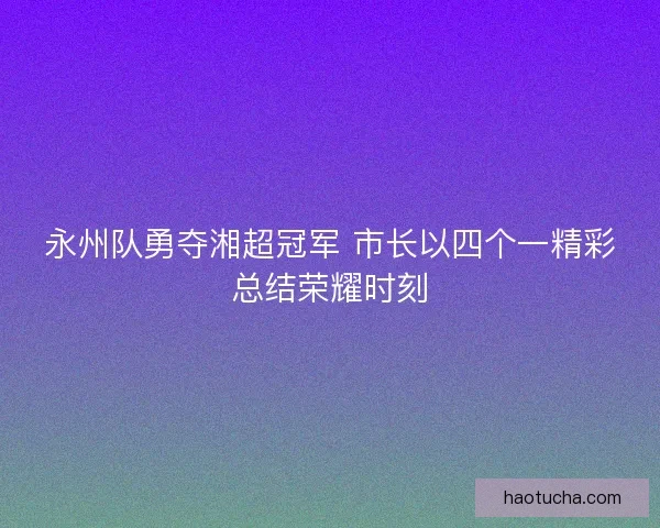 永州队勇夺湘超冠军 市长以四个一精彩总结荣耀时刻
