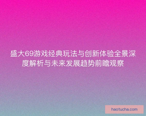 盛大69游戏经典玩法与创新体验全景深度解析与未来发展趋势前瞻观察