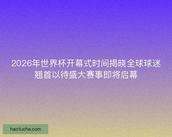2026年世界杯开幕式时间揭晓全球球迷翘首以待盛大赛事即将启幕