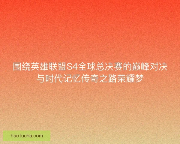 围绕英雄联盟S4全球总决赛的巅峰对决与时代记忆传奇之路荣耀梦