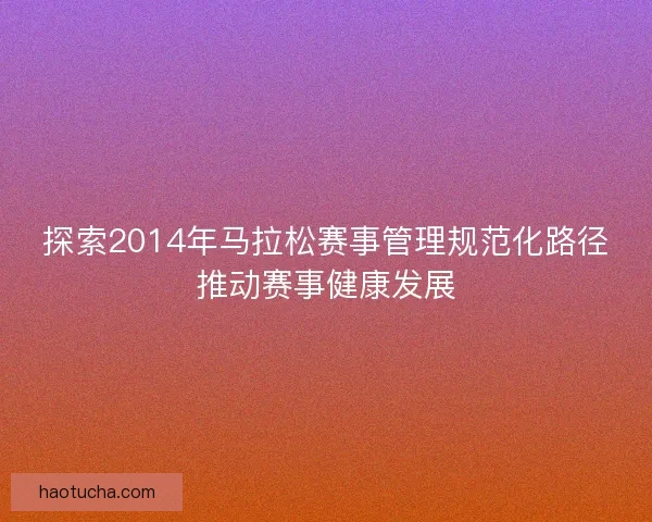 探索2014年马拉松赛事管理规范化路径推动赛事健康发展
