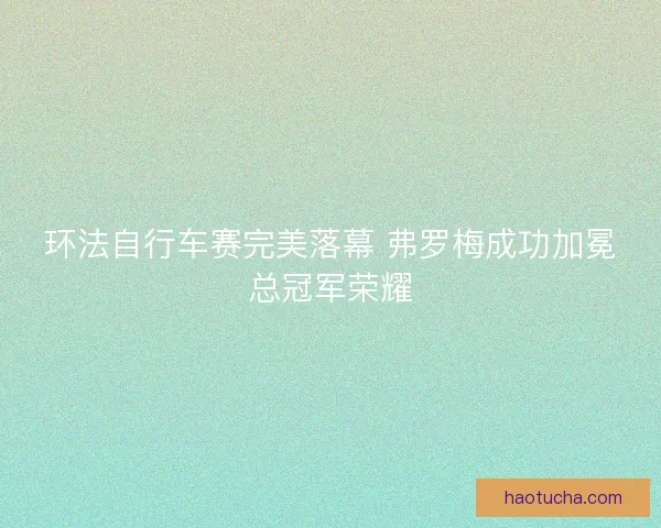 环法自行车赛完美落幕 弗罗梅成功加冕总冠军荣耀