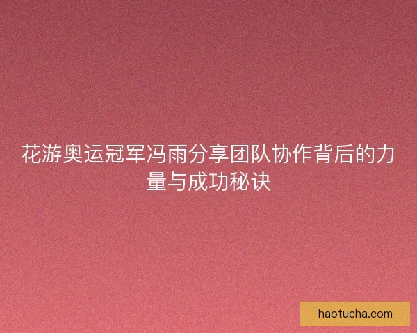 花游奥运冠军冯雨分享团队协作背后的力量与成功秘诀