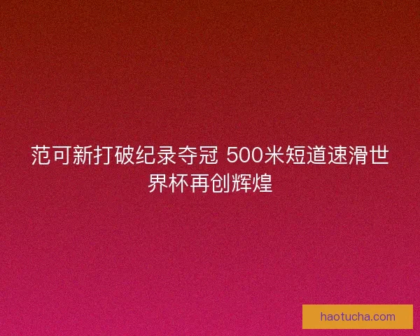 范可新打破纪录夺冠 500米短道速滑世界杯再创辉煌