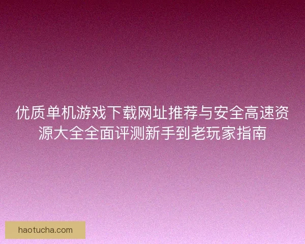 优质单机游戏下载网址推荐与安全高速资源大全全面评测新手到老玩家指南