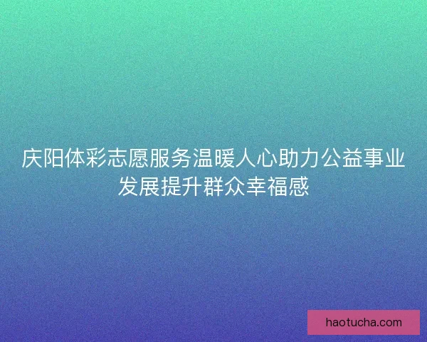 庆阳体彩志愿服务温暖人心助力公益事业发展提升群众幸福感