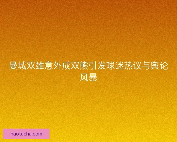 曼城双雄意外成双熊引发球迷热议与舆论风暴