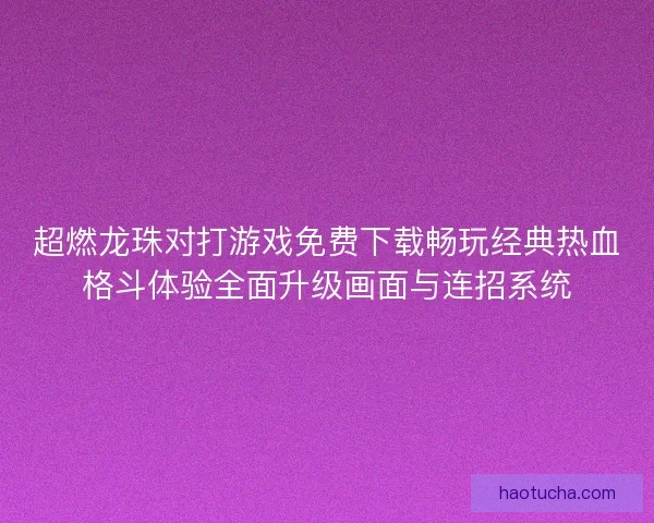 超燃龙珠对打游戏免费下载畅玩经典热血格斗体验全面升级画面与连招系统