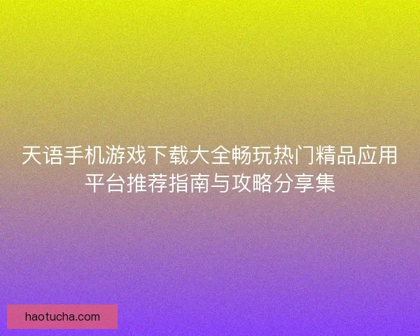 天语手机游戏下载大全畅玩热门精品应用平台推荐指南与攻略分享集 天语手机游戏下载大全畅玩热门精品应用平台推荐指南与攻略分享集