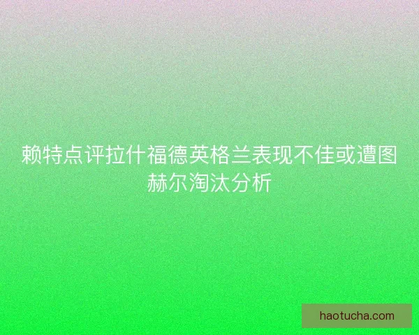 赖特点评拉什福德英格兰表现不佳或遭图赫尔淘汰分析