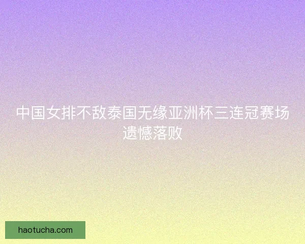 中国女排不敌泰国无缘亚洲杯三连冠赛场遗憾落败 中国女排不敌泰国无缘亚洲杯三连冠赛场遗憾落败