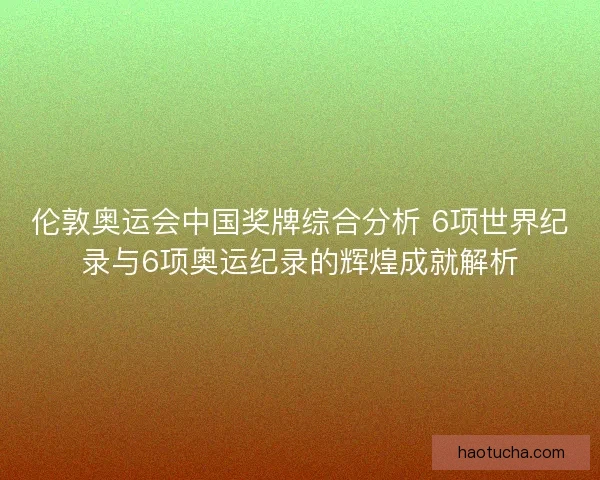 伦敦奥运会中国奖牌综合分析 6项世界纪录与6项奥运纪录的辉煌成就解析 伦敦奥运会中国奖牌综合分析 6项世界纪录与6项奥运纪录的辉煌成就解析