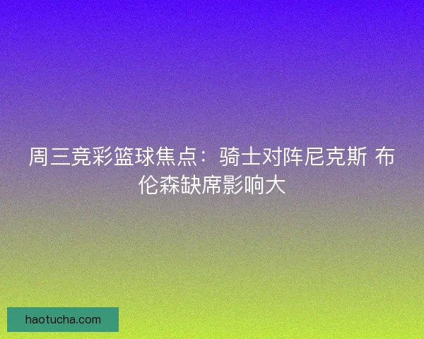 周三竞彩篮球焦点：骑士对阵尼克斯 布伦森缺席影响大