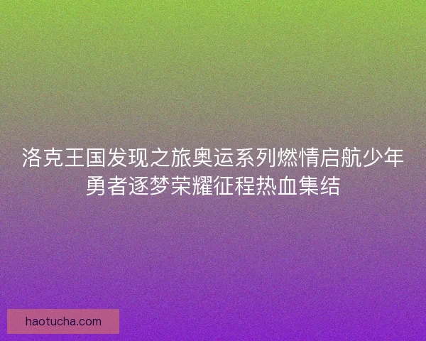 洛克王国发现之旅奥运系列燃情启航少年勇者逐梦荣耀征程热血集结 洛克王国发现之旅奥运系列燃情启航少年勇者逐梦荣耀征程热血集结