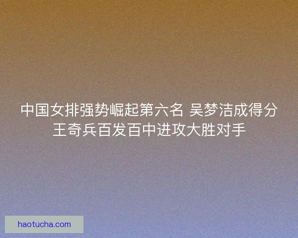 中国女排强势崛起第六名 吴梦洁成得分王奇兵百发百中进攻大胜对手