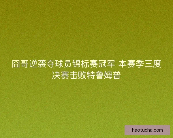 囧哥逆袭夺球员锦标赛冠军 本赛季三度决赛击败特鲁姆普