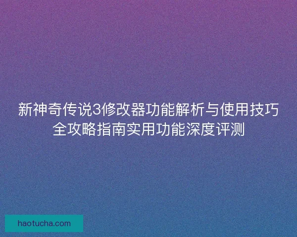 新神奇传说3修改器功能解析与使用技巧全攻略指南实用功能深度评测