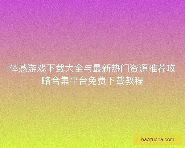 体感游戏下载大全与最新热门资源推荐攻略合集平台免费下载教程