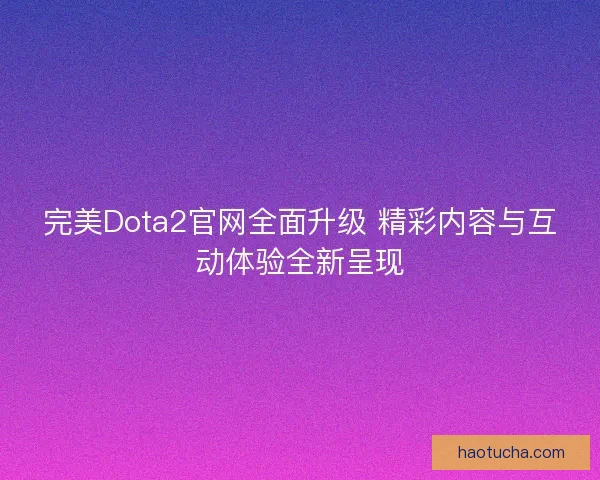 完美Dota2官网全面升级 精彩内容与互动体验全新呈现