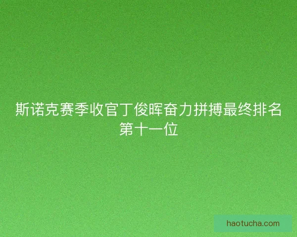 斯诺克赛季收官丁俊晖奋力拼搏最终排名第十一位