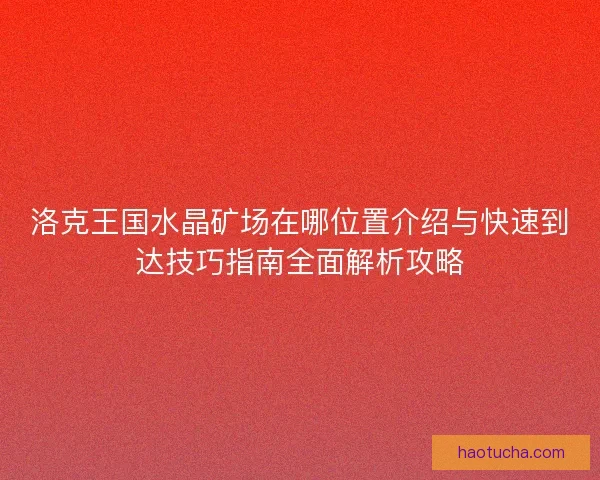 洛克王国水晶矿场在哪位置介绍与快速到达技巧指南全面解析攻略