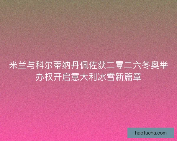 米兰与科尔蒂纳丹佩佐获二零二六冬奥举办权开启意大利冰雪新篇章