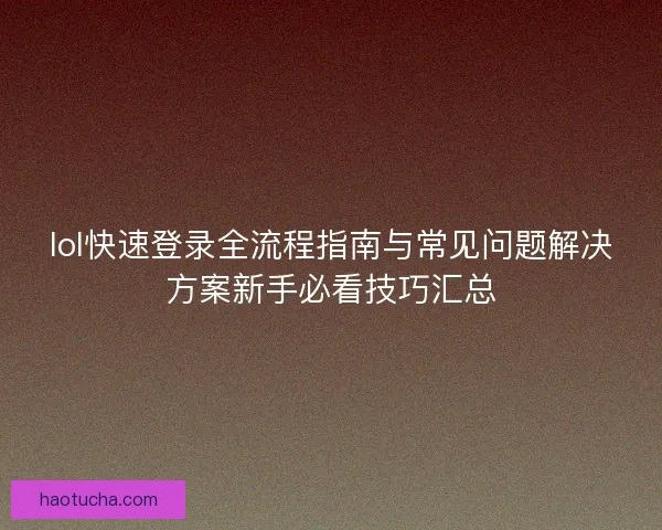 lol快速登录全流程指南与常见问题解决方案新手必看技巧汇总 lol快速登录全流程指南与常见问题解决方案新手必看技巧汇总