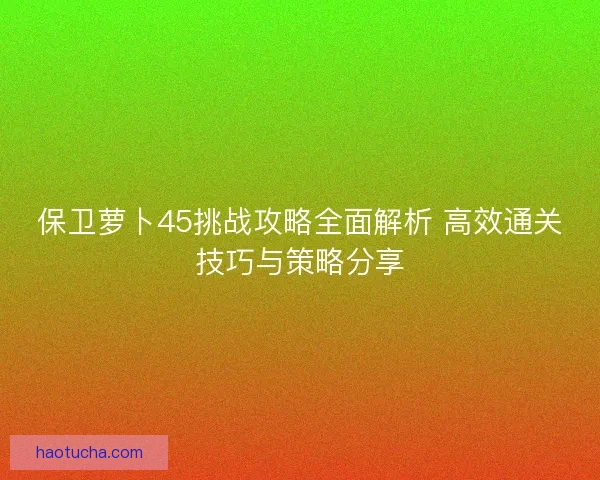 保卫萝卜45挑战攻略全面解析 高效通关技巧与策略分享 保卫萝卜45挑战攻略全面解析 高效通关技巧与策略分享