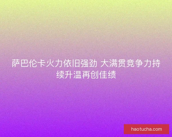 萨巴伦卡火力依旧强劲 大满贯竞争力持续升温再创佳绩 萨巴伦卡火力依旧强劲 大满贯竞争力持续升温再创佳绩