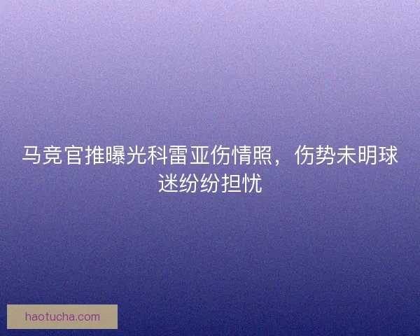 马竞官推曝光科雷亚伤情照,伤势未明球迷纷纷担忧 马竞官推曝光科雷亚伤情照,伤势未明球迷纷纷担忧