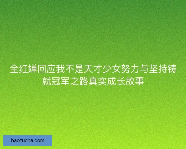 全红婵回应我不是天才少女努力与坚持铸就冠军之路真实成长故事 全红婵回应我不是天才少女努力与坚持铸就冠军之路真实成长故事